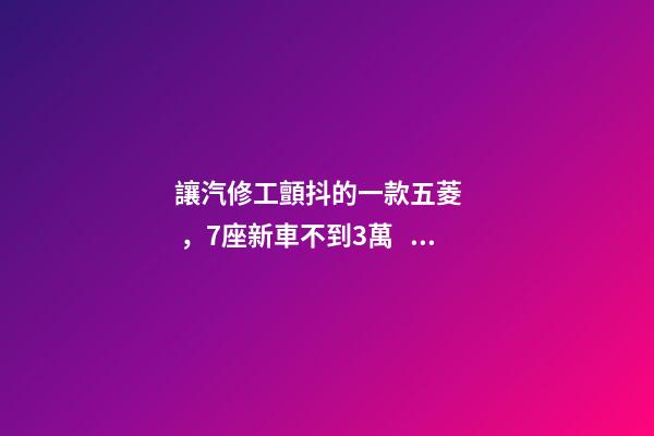 讓汽修工顫抖的一款五菱，7座新車不到3萬，隔三差五掉鏈子